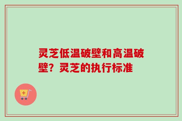 灵芝低温破壁和高温破壁？灵芝的执行标准