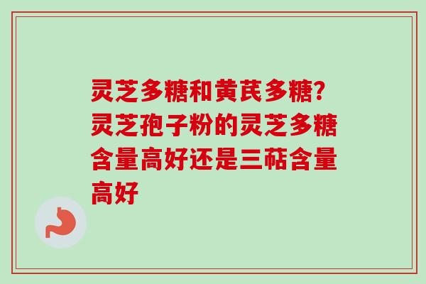 灵芝多糖和黄芪多糖？灵芝孢子粉的灵芝多糖含量高好还是三萜含量高好