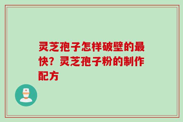 灵芝孢子怎样破壁的最快？灵芝孢子粉的制作配方