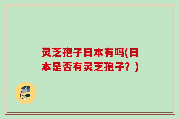 灵芝孢子日本有吗(日本是否有灵芝孢子？)