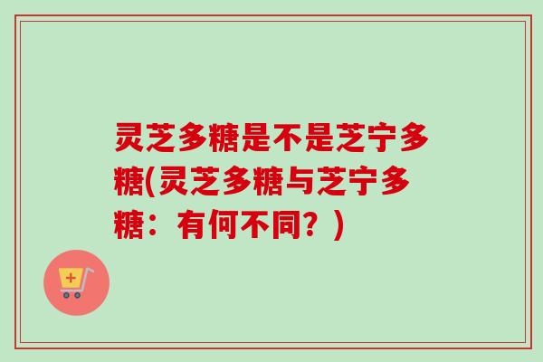 灵芝多糖是不是芝宁多糖(灵芝多糖与芝宁多糖：有何不同？)