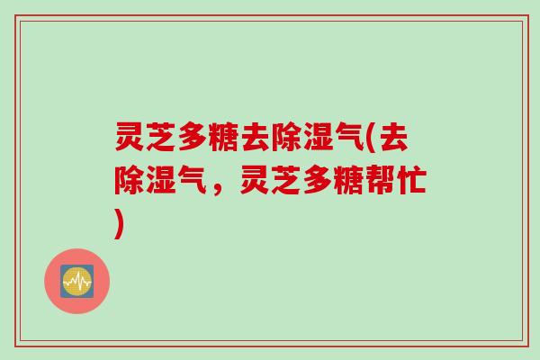 灵芝多糖去除湿气(去除湿气,灵芝多糖帮忙) 灵芝多糖去除湿气(去除湿气,灵芝多糖帮忙)
