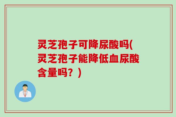 灵芝孢子可降尿酸吗(灵芝孢子能降低尿酸含量吗?) 灵芝孢子可降尿酸吗(灵芝孢子能降低尿酸含量吗?)