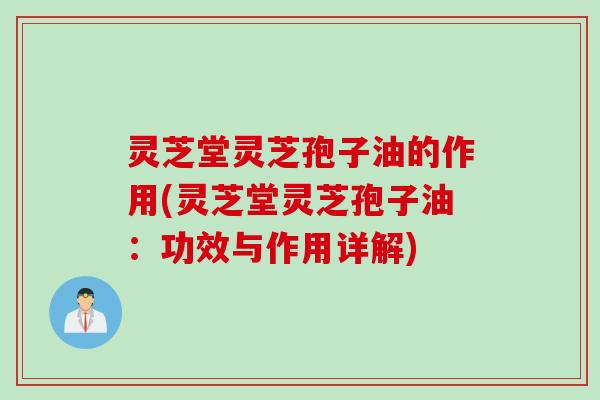 灵芝堂灵芝孢子油的作用(灵芝堂灵芝孢子油：功效与作用详解)