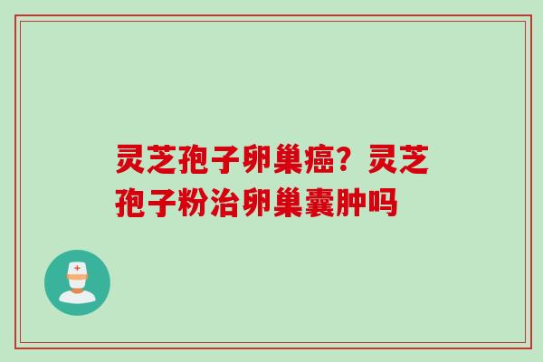 灵芝孢子卵巢?灵芝孢子粉卵巢囊肿吗 灵芝孢子卵巢?灵芝孢子粉卵巢囊肿吗