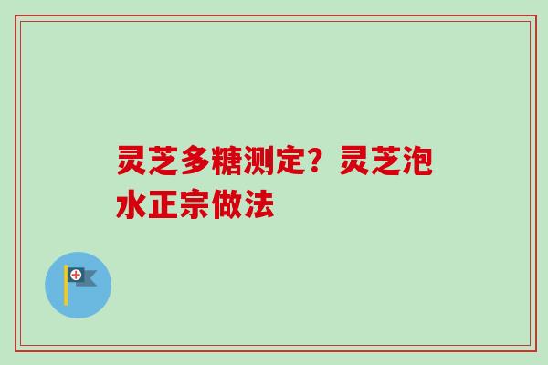 灵芝多糖测定？灵芝泡水正宗做法