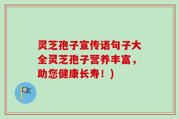 灵芝孢子宣传语句子大全灵芝孢子营养丰富，助您健康长寿！)