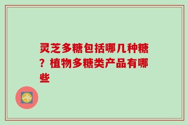 灵芝多糖包括哪几种糖？植物多糖类产品有哪些