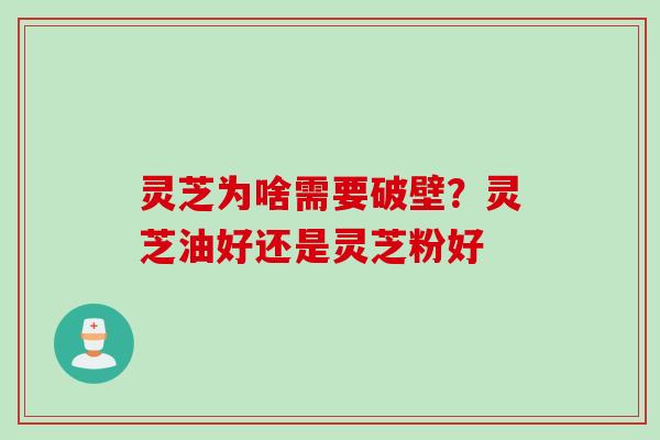 灵芝为啥需要破壁?灵芝油好还是灵芝粉好 灵芝为啥需要破壁?灵芝油好还是灵芝粉好