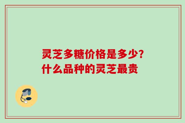 灵芝多糖价格是多少？什么品种的灵芝最贵