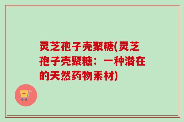 灵芝孢子壳聚糖(灵芝孢子壳聚糖：一种潜在的天然素材)