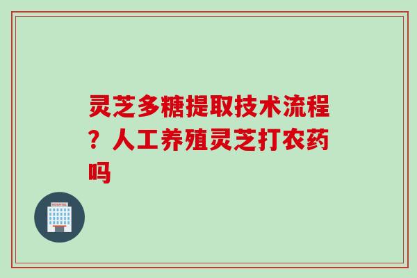 灵芝多糖提取技术流程?人工养殖灵芝打农药吗 灵芝多糖提取技术流程?人工养殖灵芝打农药吗