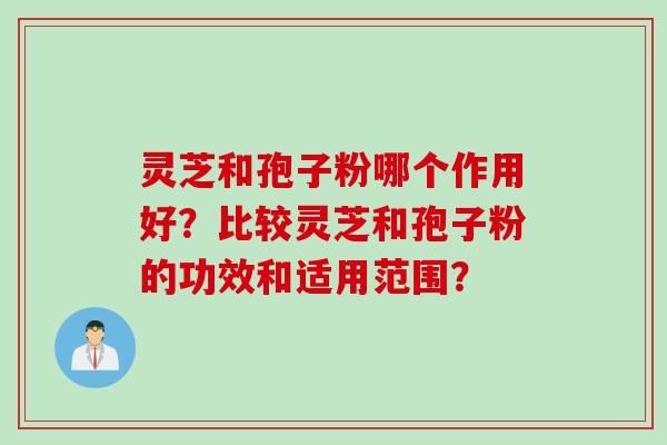 灵芝和孢子粉哪个作用好？比较灵芝和孢子粉的功效和适用范围？