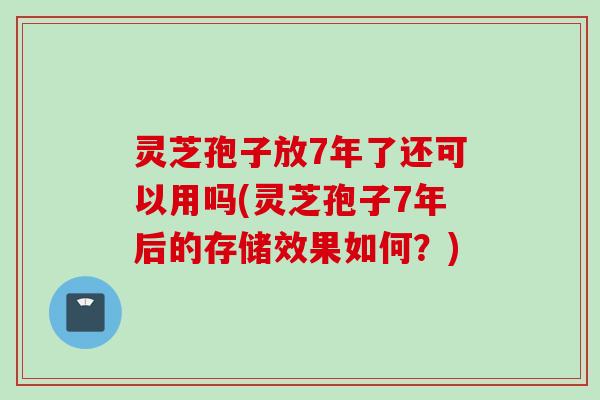 灵芝孢子放7年了还可以用吗(灵芝孢子7年后的存储效果如何?) 灵芝孢子放7年了还可以用吗(灵芝孢子7年后的存储效果如何?)