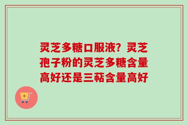 灵芝多糖口服液?灵芝孢子粉的灵芝多糖含量高好还是三萜含量高好 灵芝多糖口服液?灵芝孢子粉的灵芝多糖含量高好还是三萜含量高好