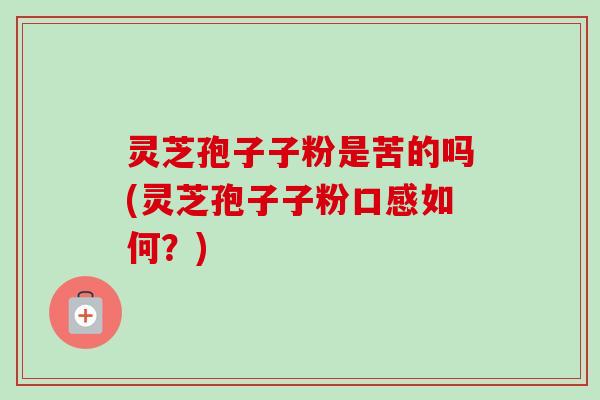 灵芝孢子子粉是苦的吗(灵芝孢子子粉口感如何?) 灵芝孢子子粉是苦的吗(灵芝孢子子粉口感如何?)