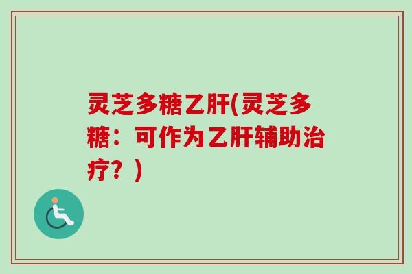 灵芝多糖乙肝(灵芝多糖：可作为乙肝辅助治疗？)