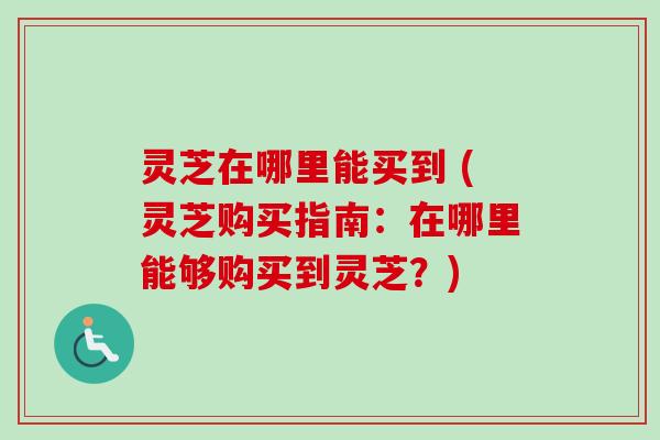 灵芝在哪里能买到 (灵芝购买指南：在哪里能够购买到灵芝？)