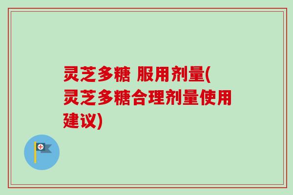 灵芝多糖 服用剂量(灵芝多糖合理剂量使用建议)