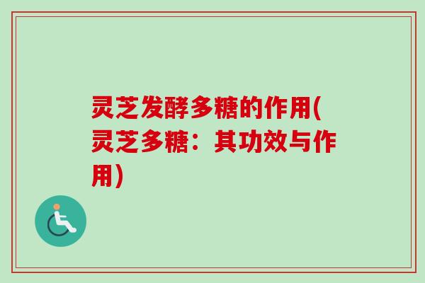 灵芝发酵多糖的作用(灵芝多糖：其功效与作用)