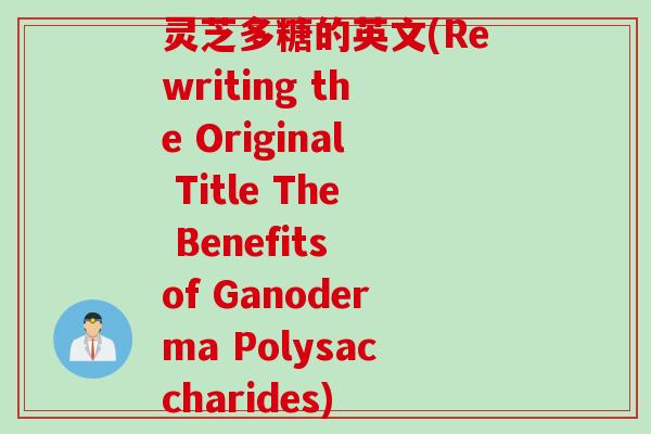 灵芝多糖的英文(Rewriting the Original Title The Benefits of Ganoderma Polysaccharides)