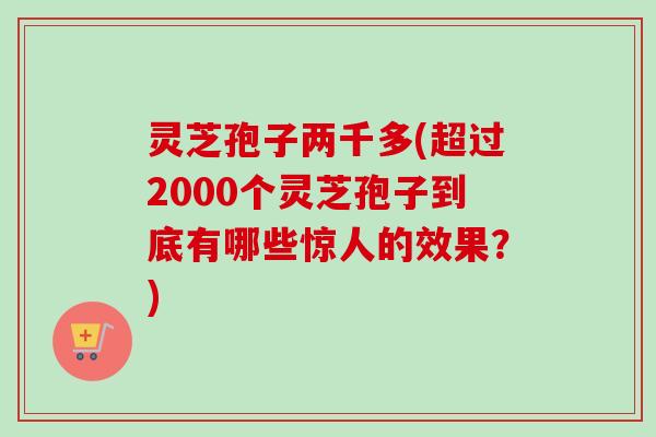 灵芝孢子两千多(超过2000个灵芝孢子到底有哪些惊人的效果？)