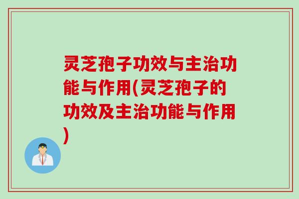 灵芝孢子功效与主治功能与作用(灵芝孢子的功效及主治功能与作用)