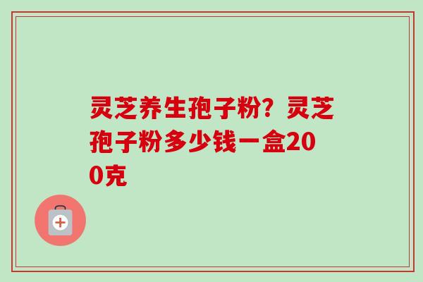 灵芝养生孢子粉？灵芝孢子粉多少钱一盒200克