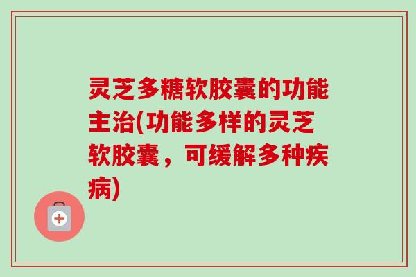 灵芝多糖软胶囊的功能主(功能多样的灵芝软胶囊,可缓解多种) 灵芝多糖软胶囊的功能主(功能多样的灵芝软胶囊,可缓解多种)
