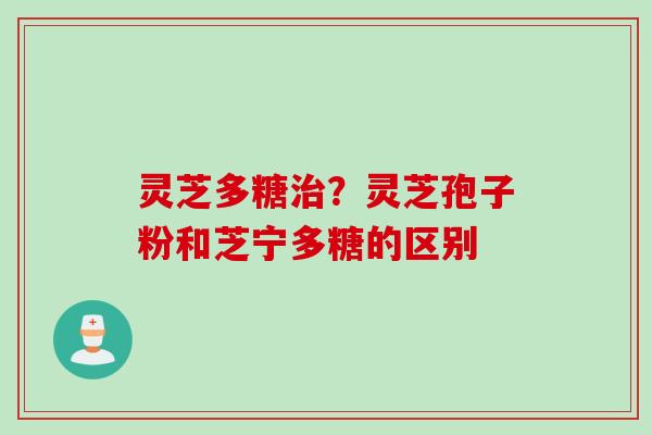 灵芝多糖治？灵芝孢子粉和芝宁多糖的区别