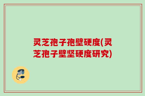 灵芝孢子孢壁硬度(灵芝孢子壁坚硬度研究)