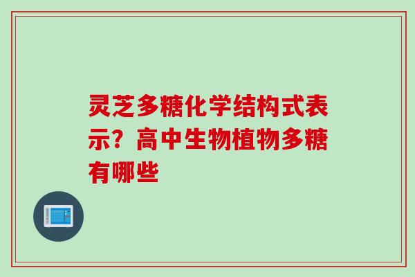 灵芝多糖化学结构式表示？高中生物植物多糖有哪些