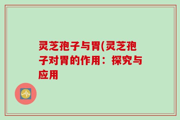 灵芝孢子与胃(灵芝孢子对胃的作用:探究与应用 灵芝孢子与胃(灵芝孢子对胃的作用:探究与应用