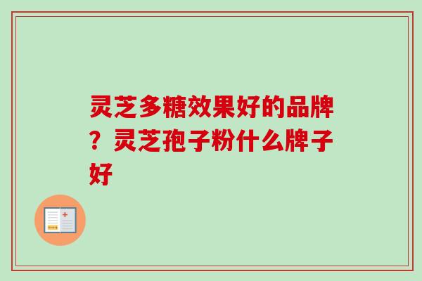 灵芝多糖效果好的品牌？灵芝孢子粉什么牌子好