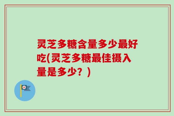 灵芝多糖含量多少好吃(灵芝多糖佳摄入量是多少?) 灵芝多糖含量多少好吃(灵芝多糖佳摄入量是多少?)