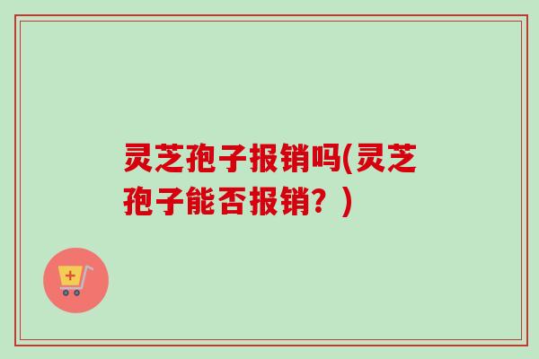 灵芝孢子报销吗(灵芝孢子能否报销？)
