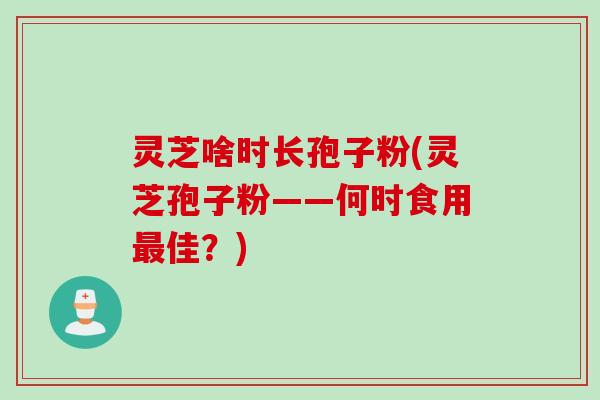 灵芝啥时长孢子粉(灵芝孢子粉——何时食用最佳？)