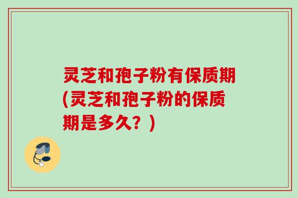 灵芝和孢子粉有保质期(灵芝和孢子粉的保质期是多久？)