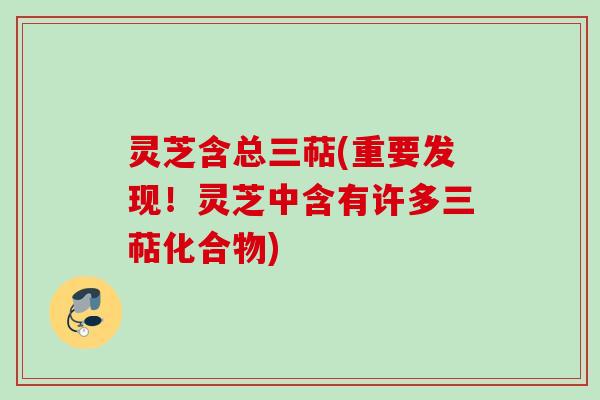 灵芝含总三萜(重要发现！灵芝中含有许多三萜化合物)