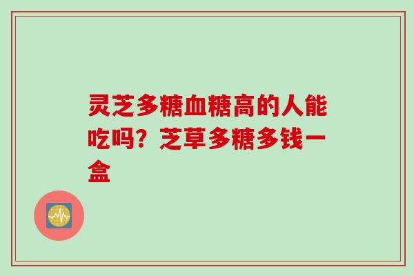 灵芝多糖血糖高的人能吃吗？芝草多糖多钱一盒