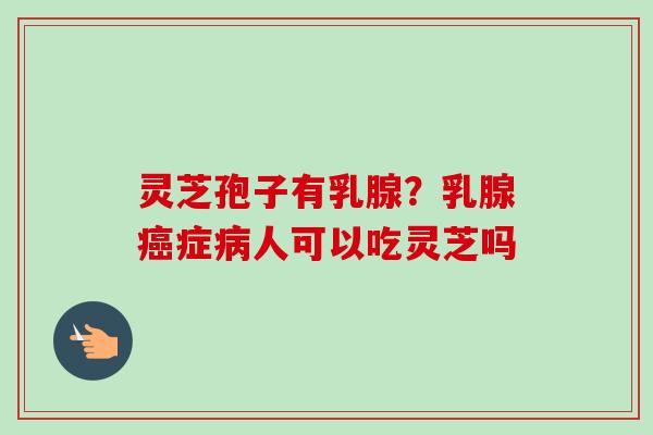 灵芝孢子有乳腺？乳腺癌症病人可以吃灵芝吗