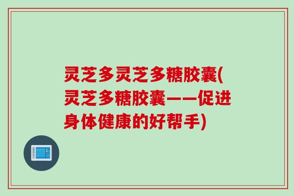 灵芝多灵芝多糖胶囊(灵芝多糖胶囊——促进身体健康的好帮手)
