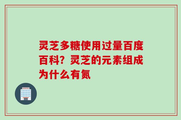 灵芝多糖使用过量百度百科?灵芝的元素组成为什么有氮 灵芝多糖使用过量百度百科?灵芝的元素组成为什么有氮