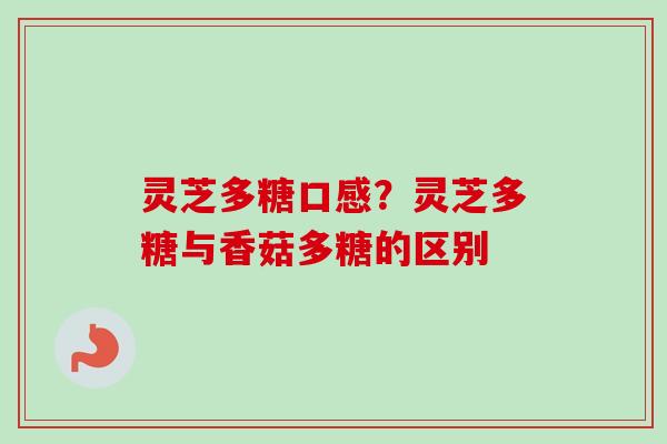 灵芝多糖口感?灵芝多糖与香菇多糖的区别 灵芝多糖口感?灵芝多糖与香菇多糖的区别