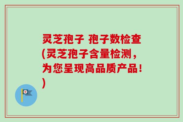 灵芝孢子 孢子数检查(灵芝孢子含量检测，为您呈现高品质产品！)