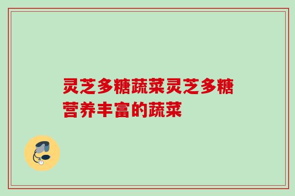灵芝多糖蔬菜灵芝多糖营养丰富的蔬菜 灵芝多糖蔬菜灵芝多糖营养丰富的蔬菜
