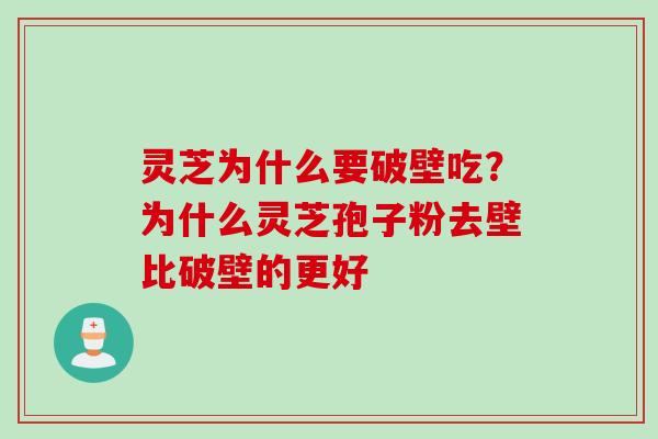 灵芝为什么要破壁吃？为什么灵芝孢子粉去壁比破壁的更好
