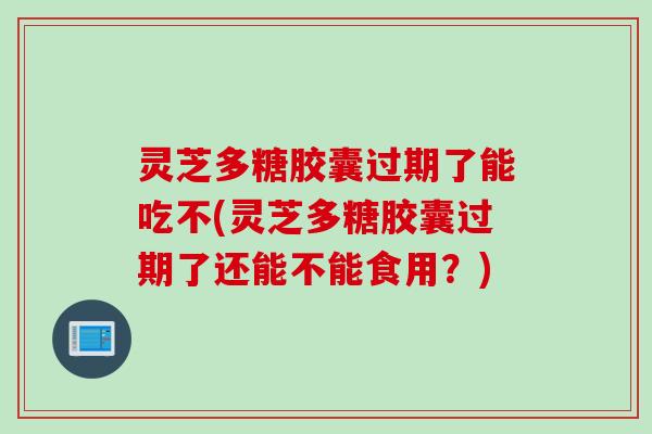 灵芝多糖胶囊过期了能吃不(灵芝多糖胶囊过期了还能不能食用？)