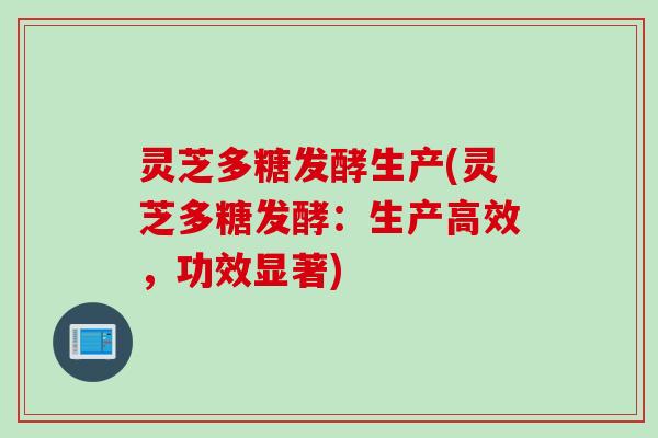 灵芝多糖发酵生产(灵芝多糖发酵：生产高效，功效显著)