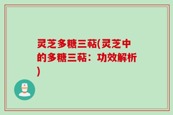 灵芝多糖三萜(灵芝中的多糖三萜：功效解析)